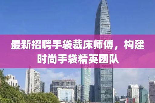 最新招聘手袋裁床師傅，構(gòu)建時尚手袋精英團(tuán)隊