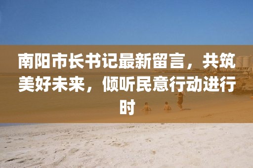 南陽市長書記最新留言，共筑美好未來，傾聽民意行動進行時