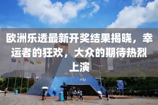 歐洲樂透最新開獎結(jié)果揭曉，幸運(yùn)者的狂歡，大眾的期待熱烈上演