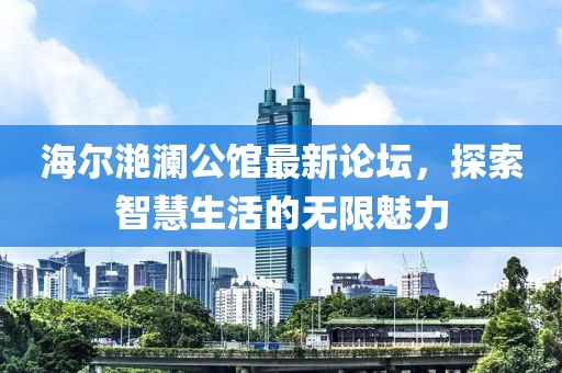 海爾滟瀾公館最新論壇，探索智慧生活的無限魅力