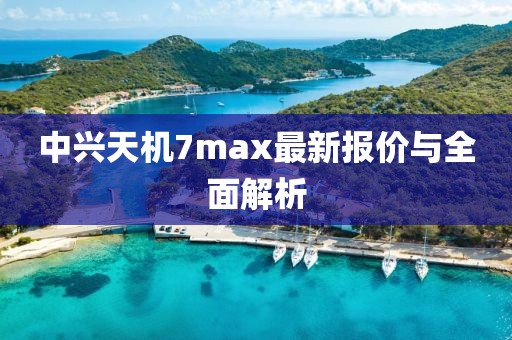 中興天機7max最新報價與全面解析