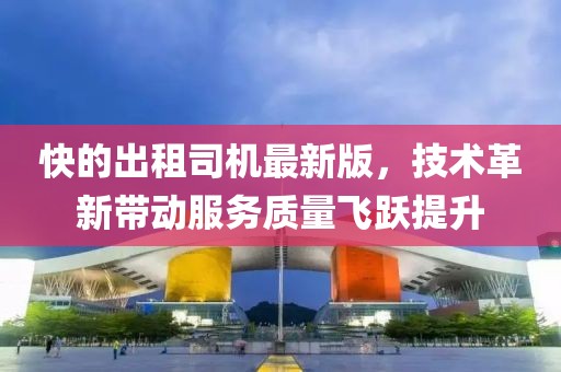 快的出租司機(jī)最新版，技術(shù)革新帶動(dòng)服務(wù)質(zhì)量飛躍提升
