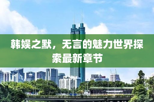 韓娛之默，無言的魅力世界探索最新章節(jié)