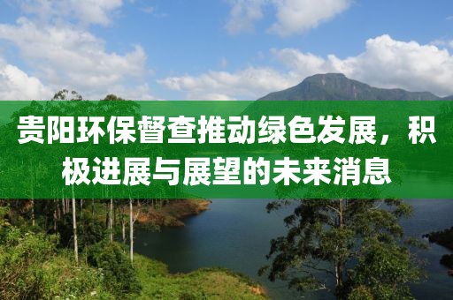 貴陽環(huán)保督查推動(dòng)綠色發(fā)展，積極進(jìn)展與展望的未來消息