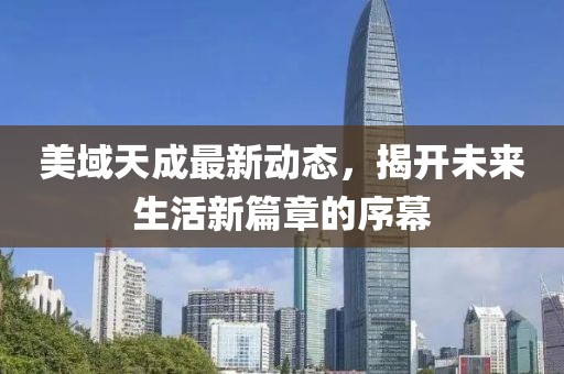 美域天成最新動(dòng)態(tài)，揭開(kāi)未來(lái)生活新篇章的序幕