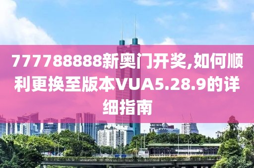 777788888新奧門開獎(jiǎng),如何順利更換至版本VUA5.28.9的詳細(xì)指南