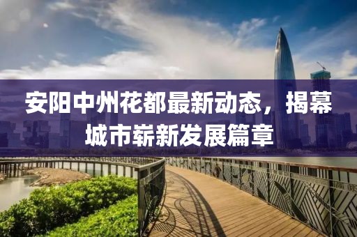 安陽中州花都最新動態(tài)，揭幕城市嶄新發(fā)展篇章