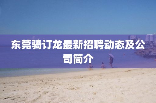 東莞騎訂龍最新招聘動(dòng)態(tài)及公司簡(jiǎn)介