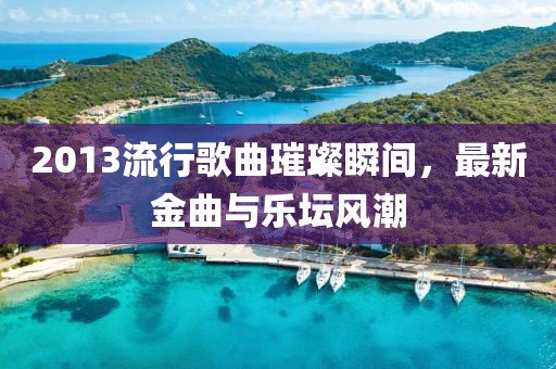 2013流行歌曲璀璨瞬間，最新金曲與樂壇風潮