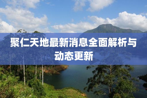 聚仁天地最新消息全面解析與動(dòng)態(tài)更新