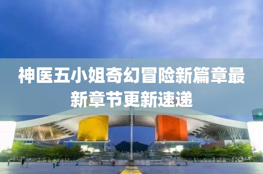 神醫(yī)五小姐奇幻冒險新篇章最新章節(jié)更新速遞