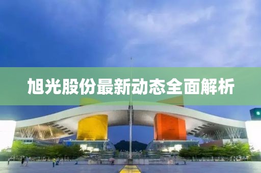 旭光股份最新動(dòng)態(tài)全面解析