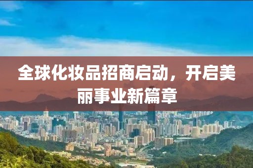 全球化妝品招商啟動，開啟美麗事業(yè)新篇章