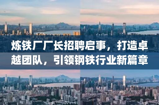 煉鐵廠廠長招聘啟事，打造卓越團隊，引領(lǐng)鋼鐵行業(yè)新篇章