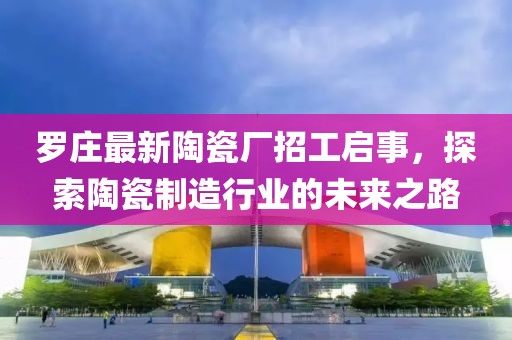 羅莊最新陶瓷廠招工啟事，探索陶瓷制造行業(yè)的未來之路