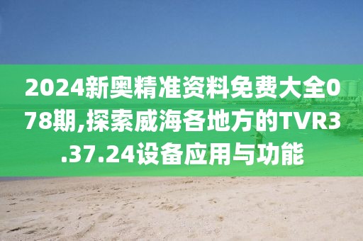 2024新奧精準(zhǔn)資料免費大全078期,探索威海各地方的TVR3.37.24設(shè)備應(yīng)用與功能