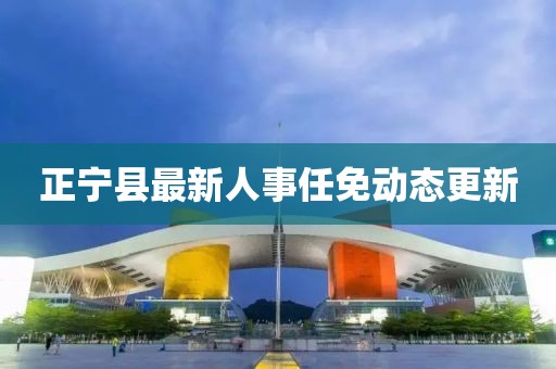 正寧縣最新人事任免動態(tài)更新