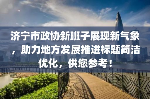濟(jì)寧市政協(xié)新班子展現(xiàn)新氣象，助力地方發(fā)展推進(jìn)標(biāo)題簡潔優(yōu)化，供您參考！