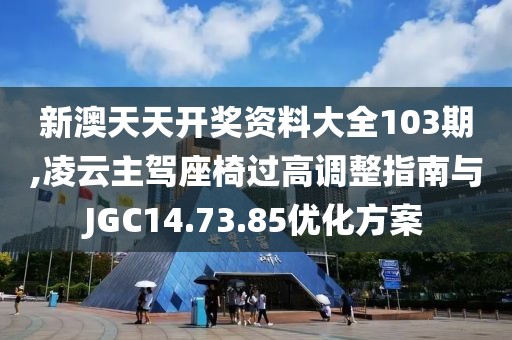 新澳天天開獎資料大全103期,凌云主駕座椅過高調(diào)整指南與JGC14.73.85優(yōu)化方案