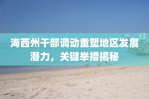 海西州干部調(diào)動重塑地區(qū)發(fā)展?jié)摿?，關(guān)鍵舉措揭秘