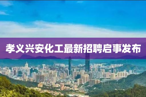 孝義興安化工最新招聘啟事發(fā)布