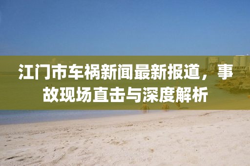 江門市車禍新聞最新報(bào)道，事故現(xiàn)場直擊與深度解析
