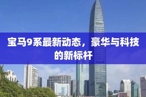 寶馬9系最新動態(tài)，豪華與科技的新標(biāo)桿