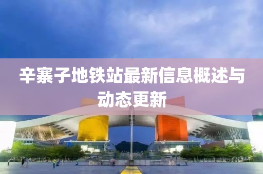 辛寨子地鐵站最新信息概述與動態(tài)更新