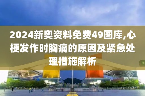 2024新奧資料免費(fèi)49圖庫,心梗發(fā)作時胸痛的原因及緊急處理措施解析