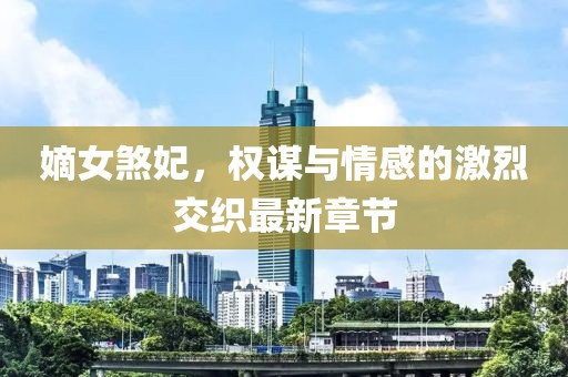 嫡女煞妃，權(quán)謀與情感的激烈交織最新章節(jié)