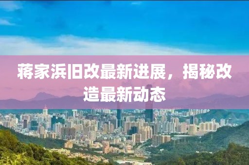 蔣家浜舊改最新進(jìn)展，揭秘改造最新動(dòng)態(tài)