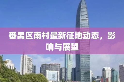 番禺區(qū)南村最新征地動態(tài)，影響與展望