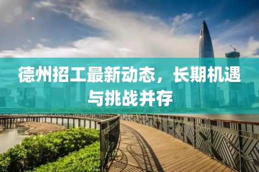 德州招工最新動(dòng)態(tài)，長(zhǎng)期機(jī)遇與挑戰(zhàn)并存
