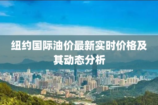 紐約國際油價最新實時價格及其動態(tài)分析