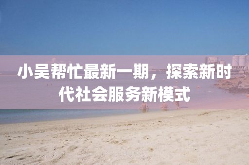 小吳幫忙最新一期，探索新時(shí)代社會(huì)服務(wù)新模式