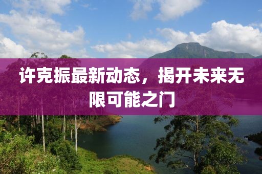 許克振最新動態(tài)，揭開未來無限可能之門