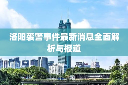 洛陽襲警事件最新消息全面解析與報道