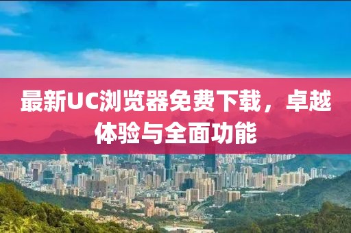 最新UC瀏覽器免費下載，卓越體驗與全面功能