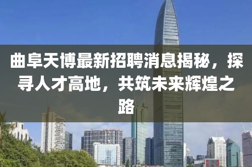 曲阜天博最新招聘消息揭秘，探尋人才高地，共筑未來輝煌之路