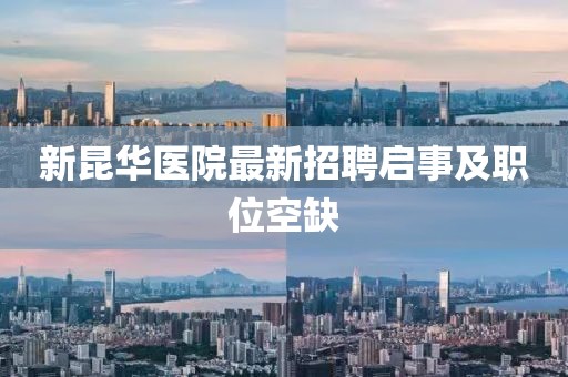 新昆華醫(yī)院最新招聘啟事及職位空缺