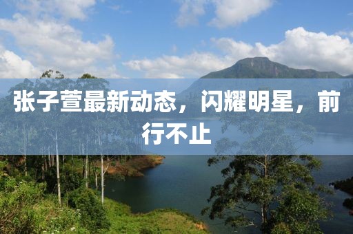 張子萱最新動態(tài)，閃耀明星，前行不止