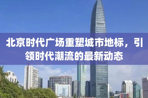 北京時(shí)代廣場(chǎng)重塑城市地標(biāo)，引領(lǐng)時(shí)代潮流的最新動(dòng)態(tài)