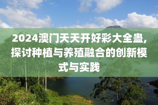 2024澳門天天開好彩大全蠱,探討種植與養(yǎng)殖融合的創(chuàng)新模式與實踐