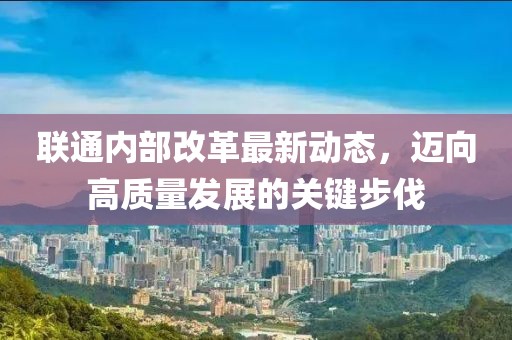 聯(lián)通內(nèi)部改革最新動態(tài)，邁向高質(zhì)量發(fā)展的關(guān)鍵步伐