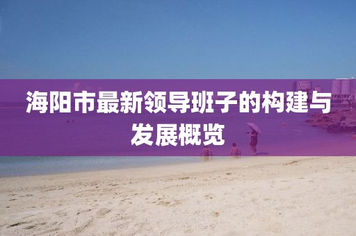 海陽市最新領(lǐng)導(dǎo)班子的構(gòu)建與發(fā)展概覽