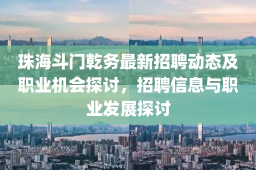 珠海斗門乾務(wù)最新招聘動態(tài)及職業(yè)機(jī)會探討，招聘信息與職業(yè)發(fā)展探討