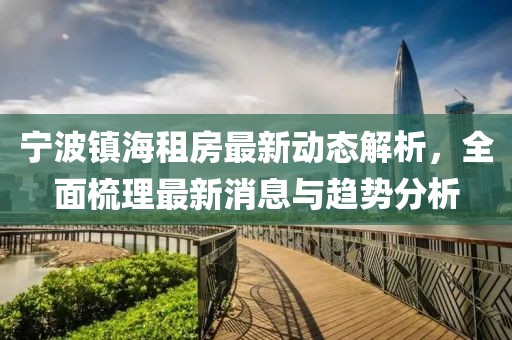 寧波鎮(zhèn)海租房最新動態(tài)解析，全面梳理最新消息與趨勢分析