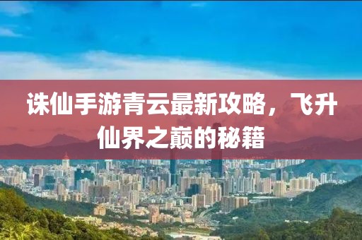 誅仙手游青云最新攻略，飛升仙界之巔的秘籍