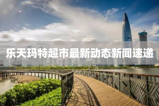 樂天瑪特超市最新動態(tài)新聞速遞