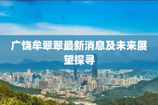 廣饒牟翠翠最新消息及未來展望探尋
